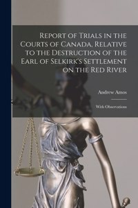 Report of Trials in the Courts of Canada, Relative to the Destruction of the Earl of Selkirk's Settlement on the Red River [microform]