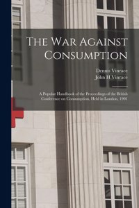 War Against Consumption; a Popular Handbook of the Proceedings of the British Conference on Consumption, Held in London, 1901