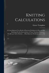 Knitting Calculations; a Cross-indexed Text Book of Practical Problems in Flat and rib Knitting On the Interrelation of Yarn Number; Diameter; Needles per Inch; Stitches ... Miscellaneous Problems; and so On