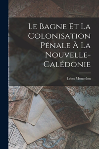 Le Bagne et la Colonisation Pénale à la Nouvelle-Calédonie