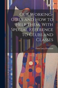 Our Working-Girls and how to Help Them, With Special Reference to Clubs and Classes