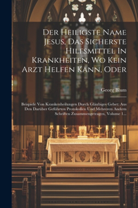 Heiligste Name Jesus, Das Sicherste Hilfsmittel In Krankheiten, Wo Kein Arzt Helfen Kann, Oder: Beispiele Von Krankenheilungen Durch Gläubiges Gebet: Aus Den Darüber Geführten Protokollen Und Mehreren Andern Schriften Zusammengetragen, Volume 1