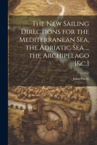 New Sailing Directions for the Mediterranean Sea, the Adriatic Sea ... the Archipelago [&c.]