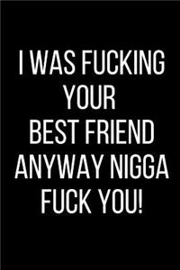 I Was Fucking Your Best Friend Anyway Nigga Fuck You!