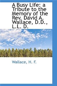 A Busy Life: A Tribute to the Memory of the REV. David A. Wallace, D.D., L.L. D.