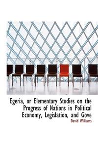 Egeria, or Elementary Studies on the Progress of Nations in Political Economy, Legislation, and Gove