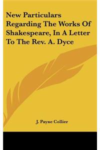 New Particulars Regarding the Works of Shakespeare, in a Letter to the REV. A. Dyce