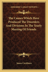 The Causes Which Have Produced The Disorders And Divisions In The Yearly Meeting Of Friends