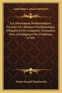Les Amusemens Mathematiques, Precedes Des Elemens D'Arithmetique, D'Algebre Et De Geometrie Necessaires Pour L'Intelligence Des Problemes (1749)