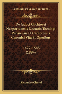 De Judoci Clichtovei Neoportuensis Doctoris Theologi Parisiensis Et Carnotensis Canonici Vita Et Operibus