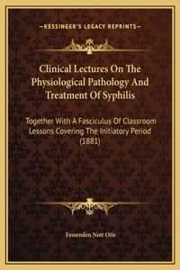 Clinical Lectures On The Physiological Pathology And Treatment Of Syphilis