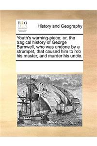 Youth's Warning-Piece; Or, the Tragical History of George Barnwell, Who Was Undone by a Strumpet, That Caused Him to Rob His Master, and Murder His Uncle.