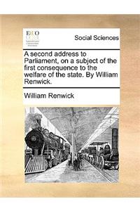 A Second Address to Parliament, on a Subject of the First Consequence to the Welfare of the State. by William Renwick.