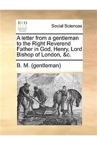 A Letter from a Gentleman to the Right Reverend Father in God, Henry, Lord Bishop of London, &c.