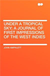 Under a Tropical Sky; A Journal of First Impressions of the West Indies