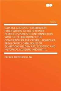 Catskill Aqueduct Celebration Publications. a Collection of Pamphlets Published in Connection with the Celebration of the Completion of the Catskill Aqueduct, Being Chiefly Catalogues of Exhibitions Held by Art, Scientific and Historical Museums an