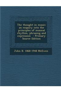 The Thought in Music; An Enquiry Into the Principles of Musical Rhythm, Phrasing and Expression - Primary Source Edition