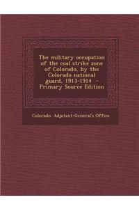 The Military Occupation of the Coal Strike Zone of Colorado, by the Colorado National Guard, 1913-1914