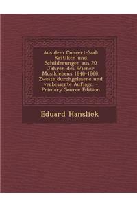 Aus Dem Concert-Saal: Kritiken Und Schilderungen Aus 20 Jahren Des Wiener Musiklebens 1848-1868. Zweite Durchgelesene Und Verbesserte Auflag: Kritiken Und Schilderungen Aus 20 Jahren Des Wiener Musiklebens 1848-1868. Zweite Durchgelesene Und Verbesserte Auflag