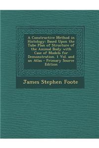 A Constructive Method in Histology: Based Upon the Tube Plan of Structure of the Animal Body with Case of Models for Demonstration. 1 Vol. and an Atlas: Based Upon the Tube Plan of Structure of the Animal Body with Case of Models for Demonstration. 1 Vol. and an Atlas