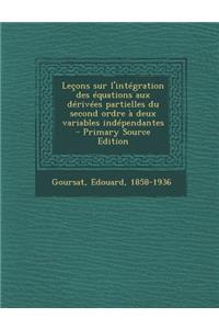 Lecons Sur L'Integration Des Equations Aux Derivees Partielles Du Second Ordre a Deux Variables Independantes