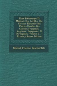Flore Pittoresque Et Medicale Des Antilles, Ou, Histoire Naturelle Des Plantes Usuelles Des Colonies Francaises, Anglaises, Espagnoles, Et Portugaises, Volume 6...