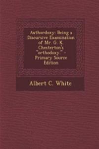 Authordoxy: Being a Discursive Examination of Mr. G. K. Chesterton's Orthodoxy.