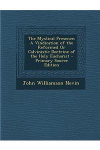 The Mystical Presence: A Vindication of the Reformed or Calvinistic Doctrine of the Holy Eucharist - Primary Source Edition