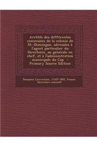 Arretes Des Differentes Communes de La Colonie de St.-Domingue, Adressees A L'Agent Particulier Du Directoire, Au Generale En Chef, Et A L'Administrat