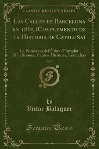 Las Calles de Barcelona En 1865 (Complemento de la Historia de CataluÃ±a), Vol. 3: La Primavera del Ã?ltimo Trovador (Tradiciones, Cantos, Historias, Leyendas) (Classic Reprint)