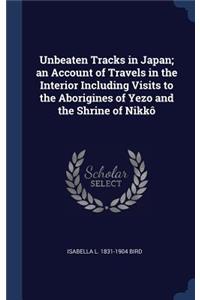 Unbeaten Tracks in Japan; an Account of Travels in the Interior Including Visits to the Aborigines of Yezo and the Shrine of Nikkô