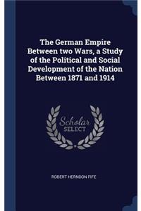 The German Empire Between two Wars, a Study of the Political and Social Development of the Nation Between 1871 and 1914