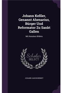 Johann Keßler, Genannt Ahenarius, Bürger Und Reformator Zu Sankt Gallen