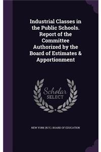 Industrial Classes in the Public Schools. Report of the Committee Authorized by the Board of Estimates & Apportionment