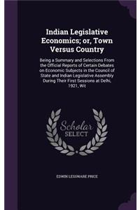 Indian Legislative Economics; or, Town Versus Country: Being a Summary and Selections From the Official Reports of Certain Debates on Economic Subjects in the Council of State and Indian Legislative Asse