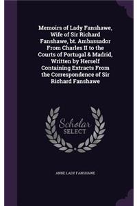Memoirs of Lady Fanshawe, Wife of Sir Richard Fanshawe, bt. Ambassador From Charles II to the Courts of Portugal & Madrid, Written by Herself Containing Extracts From the Correspondence of Sir Richard Fanshawe