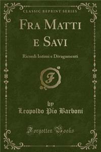 Fra Matti E Savi: Ricordi Intimi E Divagamenti (Classic Reprint)