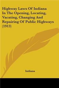 Highway Laws Of Indiana In The Opening, Locating, Vacating, Changing And Repairing Of Public Highways (1913)