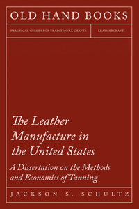 Leather Manufacture in the United States - A Dissertation on the Methods and Economics of Tanning