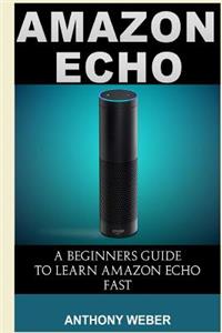 Amazon Echo: A Beginners Guide to Learn Amazon Echo Fast