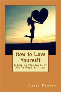 How to Love Yourself: A Step By Step Guide On How to Build Self Love