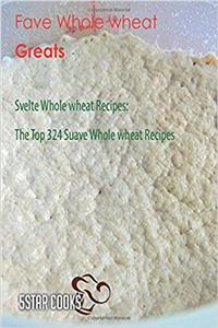 Fave Whole Wheat Greats: The Top 324 Suave Whole Wheat Recipes