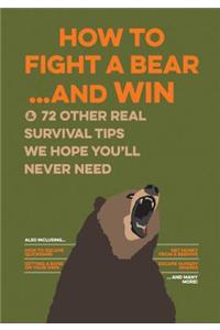 How to Fight a Bear...and Win: And 72 Other Real Survival Tips We Hope You'll Never Need