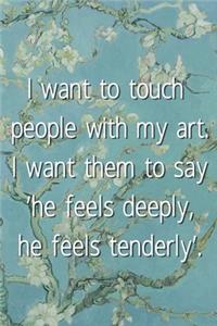 I want to touch people with my art. I want them to say 'he feels deeply, he feels tenderly'.