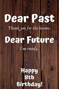 Dear Past Thank you for the lessons. Dear Future I'm ready. Happy 8th Birthday!: Dear Past 8th Birthday Card Quote Journal / Notebook / Diary / Greetings / Appreciation Gift (6 x 9 - 110 Blank Lined Pages)