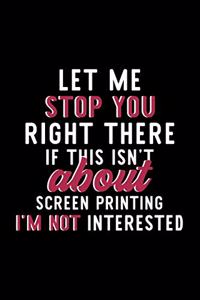 Let Me Stop You Right There If This Isn't About Screen Printing I'm Not Interested: Notebook for Screen Printing Lover - Great Christmas & Birthday Gift Idea for Screen Printing Fan - Screen Printing Journal - Screen Printing Fan Di