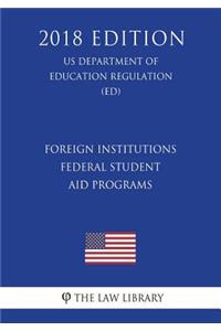 Foreign Institutions - Federal Student Aid Programs (US Department of Education Regulation) (ED) (2018 Edition)