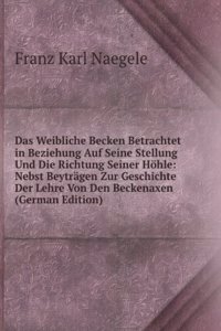 Das Weibliche Becken Betrachtet in Beziehung Auf Seine Stellung Und Die Richtung Seiner Hohle: Nebst Beytragen Zur Geschichte Der Lehre Von Den Beckenaxen (German Edition)