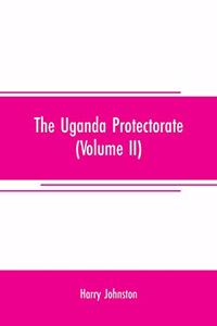 Uganda protectorate (Volume II); an attempt to give some description of the physical geography, botany, zoology, anthropology, languages and history of the territories under British protection in East Central Africa, between the Congo Free State an