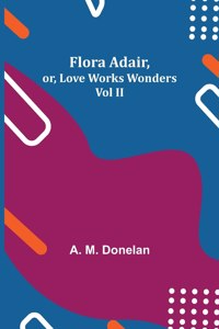 Flora Adair, or, Love Works Wonders Vol II